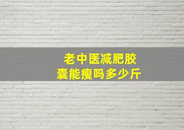 老中医减肥胶囊能瘦吗多少斤