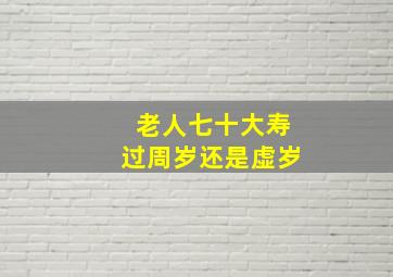 老人七十大寿过周岁还是虚岁