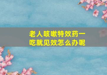 老人咳嗽特效药一吃就见效怎么办呢