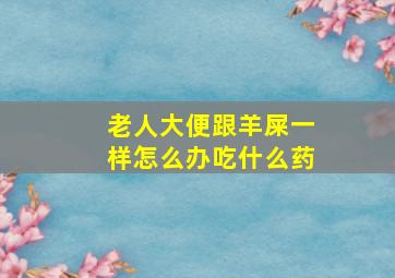 老人大便跟羊屎一样怎么办吃什么药