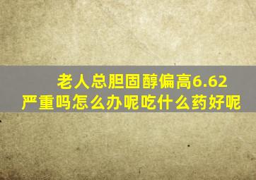 老人总胆固醇偏高6.62严重吗怎么办呢吃什么药好呢