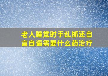 老人睡觉时手乱抓还自言自语需要什么药治疗