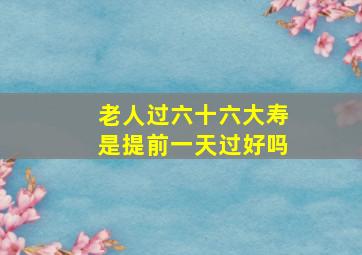 老人过六十六大寿是提前一天过好吗