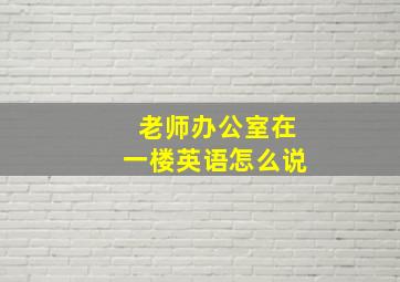 老师办公室在一楼英语怎么说