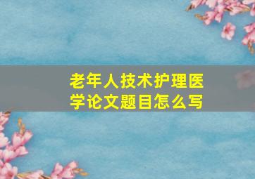 老年人技术护理医学论文题目怎么写