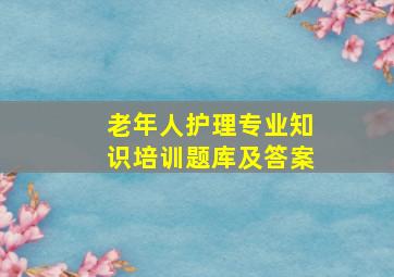 老年人护理专业知识培训题库及答案