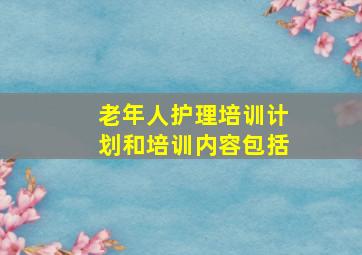 老年人护理培训计划和培训内容包括