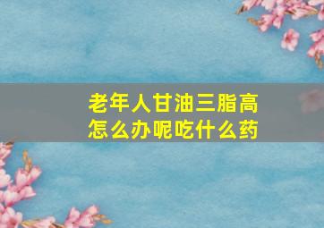 老年人甘油三脂高怎么办呢吃什么药