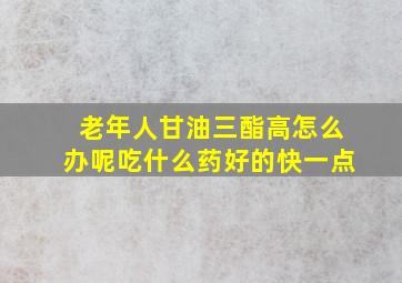 老年人甘油三酯高怎么办呢吃什么药好的快一点