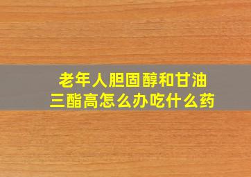 老年人胆固醇和甘油三酯高怎么办吃什么药