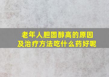 老年人胆固醇高的原因及治疗方法吃什么药好呢