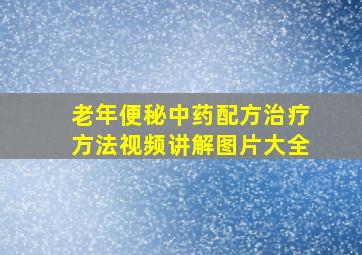 老年便秘中药配方治疗方法视频讲解图片大全