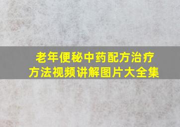 老年便秘中药配方治疗方法视频讲解图片大全集