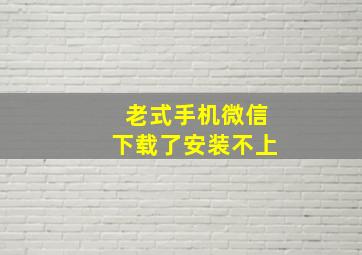 老式手机微信下载了安装不上