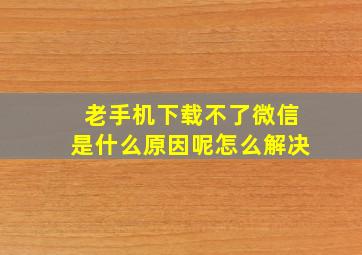 老手机下载不了微信是什么原因呢怎么解决