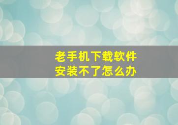 老手机下载软件安装不了怎么办