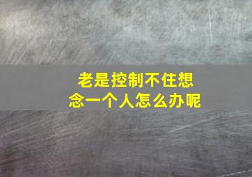 老是控制不住想念一个人怎么办呢