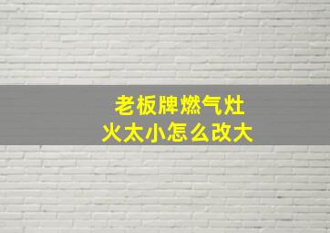 老板牌燃气灶火太小怎么改大