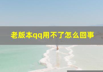 老版本qq用不了怎么回事