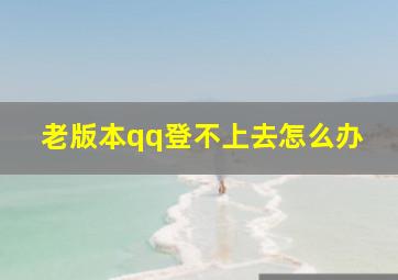 老版本qq登不上去怎么办