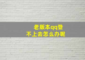 老版本qq登不上去怎么办呢