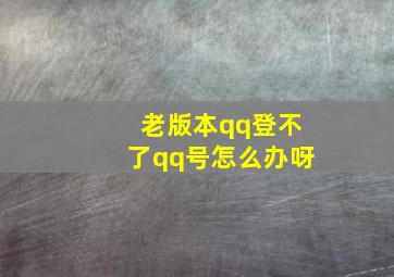 老版本qq登不了qq号怎么办呀