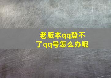 老版本qq登不了qq号怎么办呢