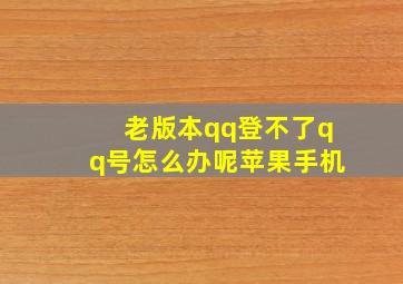 老版本qq登不了qq号怎么办呢苹果手机