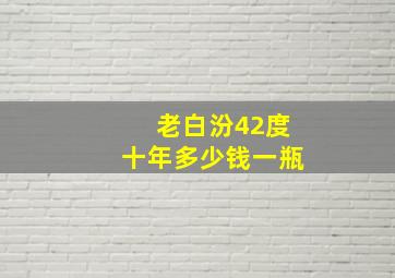 老白汾42度十年多少钱一瓶