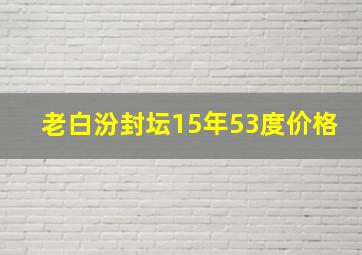 老白汾封坛15年53度价格