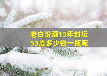 老白汾酒15年封坛53度多少钱一瓶呢