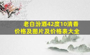 老白汾酒42度10清香价格及图片及价格表大全