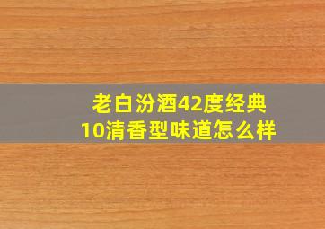 老白汾酒42度经典10清香型味道怎么样