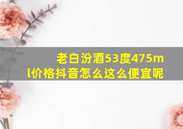 老白汾酒53度475ml价格抖音怎么这么便宜呢