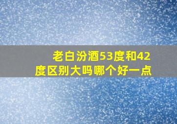 老白汾酒53度和42度区别大吗哪个好一点