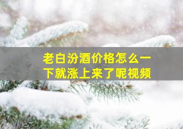 老白汾酒价格怎么一下就涨上来了呢视频