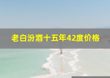 老白汾酒十五年42度价格