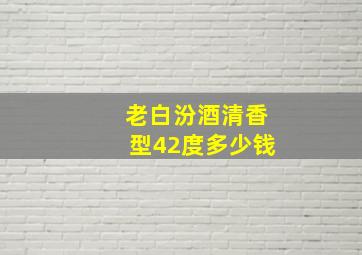 老白汾酒清香型42度多少钱