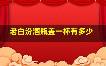 老白汾酒瓶盖一杯有多少