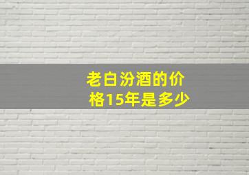 老白汾酒的价格15年是多少