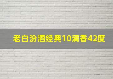 老白汾酒经典10清香42度