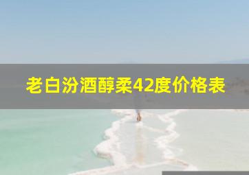 老白汾酒醇柔42度价格表