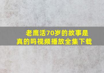 老鹰活70岁的故事是真的吗视频播放全集下载