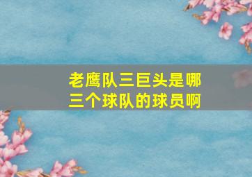 老鹰队三巨头是哪三个球队的球员啊