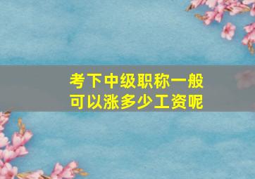 考下中级职称一般可以涨多少工资呢