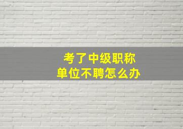 考了中级职称单位不聘怎么办