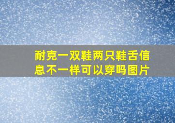 耐克一双鞋两只鞋舌信息不一样可以穿吗图片