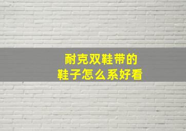 耐克双鞋带的鞋子怎么系好看