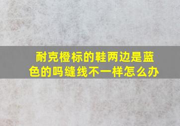 耐克橙标的鞋两边是蓝色的吗缝线不一样怎么办