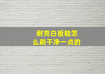 耐克白板鞋怎么刷干净一点的